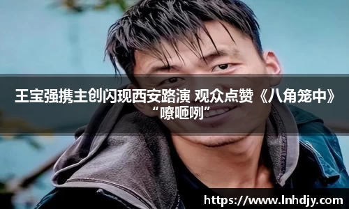 王宝强携主创闪现西安路演 观众点赞《八角笼中》“嘹咂咧”