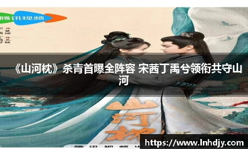 《山河枕》杀青首曝全阵容 宋茜丁禹兮领衔共守山河